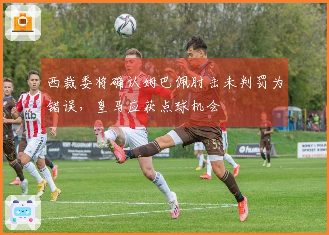 西裁委将确认姆巴佩肘击未判罚为错误，皇马应获点球机会