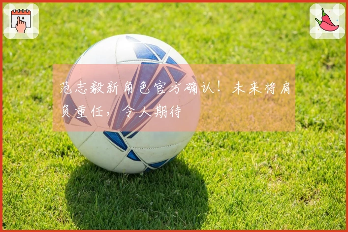 范志毅新角色官方确认！未来将肩负重任，令人期待