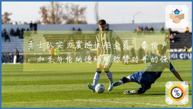 勇士队实力震撼快船全员！泰伦卢、加兰与伦纳德纷纷称赞对手的强大！