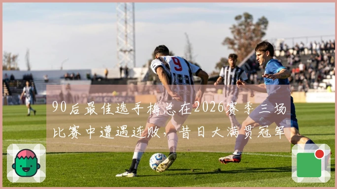 90后最佳选手梅总在2026赛季三场比赛中遭遇连败，昔日大满贯冠军风光不再