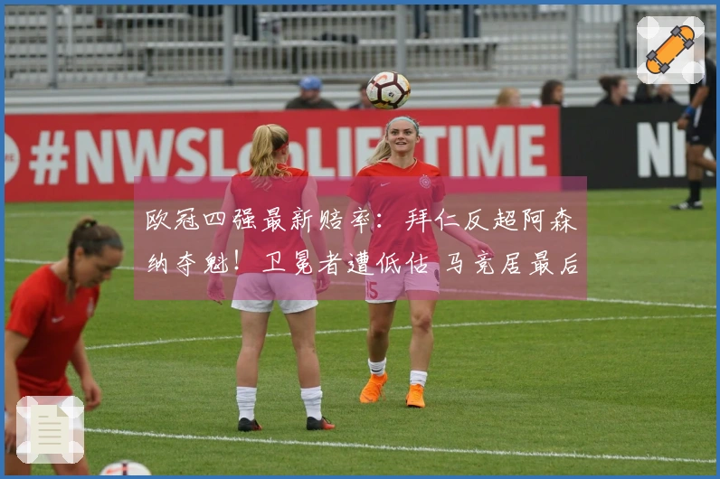 欧冠四强最新赔率：拜仁反超阿森纳夺魁！卫冕者遭低估 马竞居最后