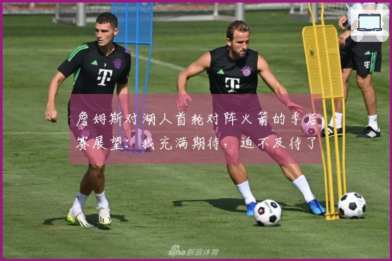 詹姆斯对湖人首轮对阵火箭的季后赛展望：我充满期待，迫不及待了