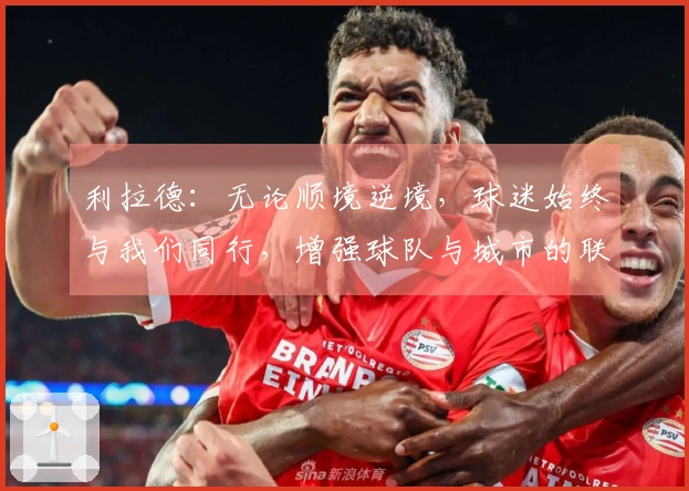 利拉德：无论顺境逆境，球迷始终与我们同行，增强球队与城市的联系