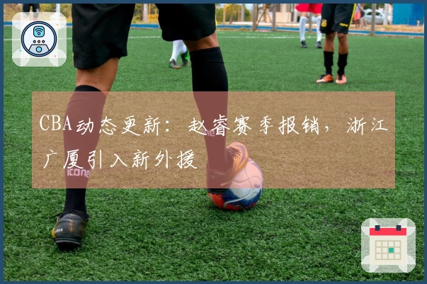 CBA动态更新：赵睿赛季报销，浙江广厦引入新外援