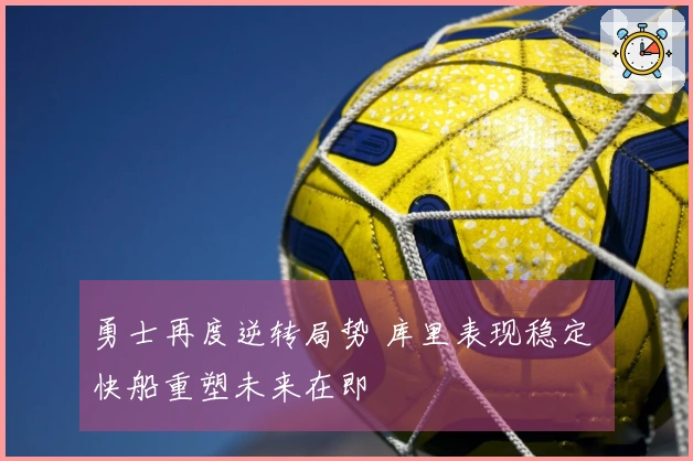 勇士再度逆转局势 库里表现稳定 快船重塑未来在即