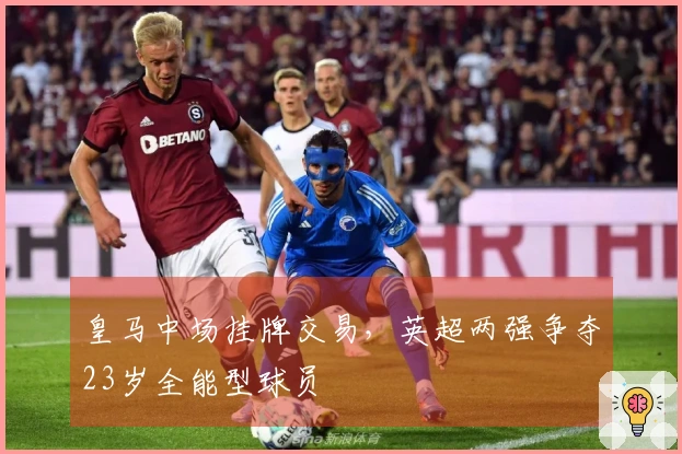 皇马中场挂牌交易，英超两强争夺23岁全能型球员