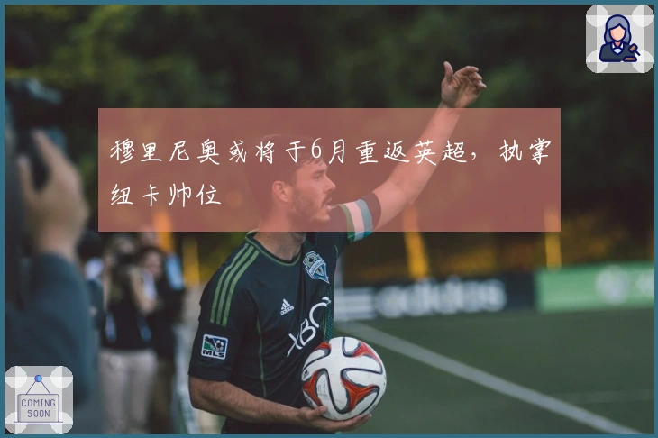 穆里尼奥或将于6月重返英超，执掌纽卡帅位