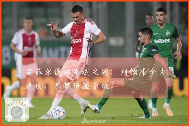 安菲尔德的命运之战：利物浦全力进攻，巴黎暗藏杀机？