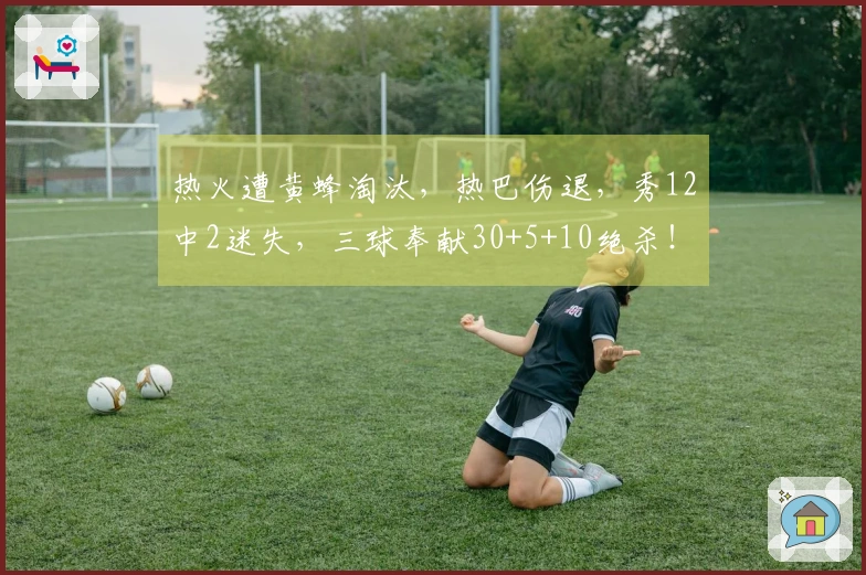 热火遭黄蜂淘汰，热巴伤退，秀12中2迷失，三球奉献30+5+10绝杀！