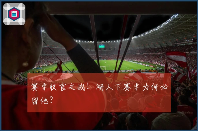 赛季收官之战！湖人下赛季为何必留他？