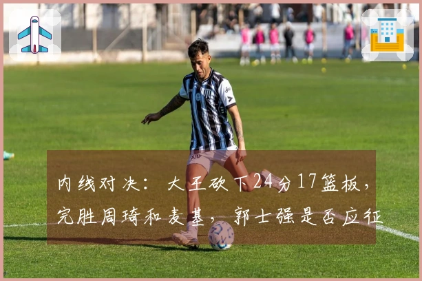 内线对决：大王砍下24分17篮板，完胜周琦和麦基，郭士强是否应征召？