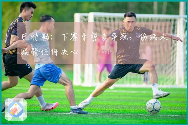 巴特勒：下赛季誓言争冠，伤病未减弱任何决心