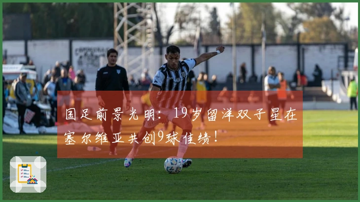 国足前景光明：19岁留洋双子星在塞尔维亚共创9球佳绩！