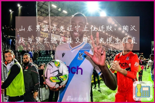 山东男篮力克辽宁止住连败，陶汉林与莫兰德直接交锋，央视全程直播