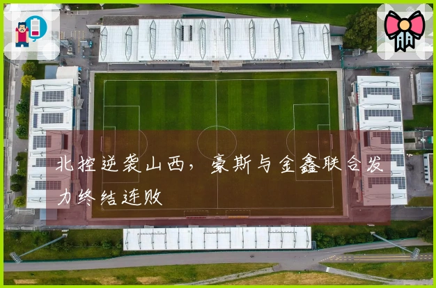 北控逆袭山西，豪斯与金鑫联合发力终结连败
