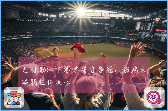 巴特勒：下赛季誓言争冠，伤病未减弱任何决心