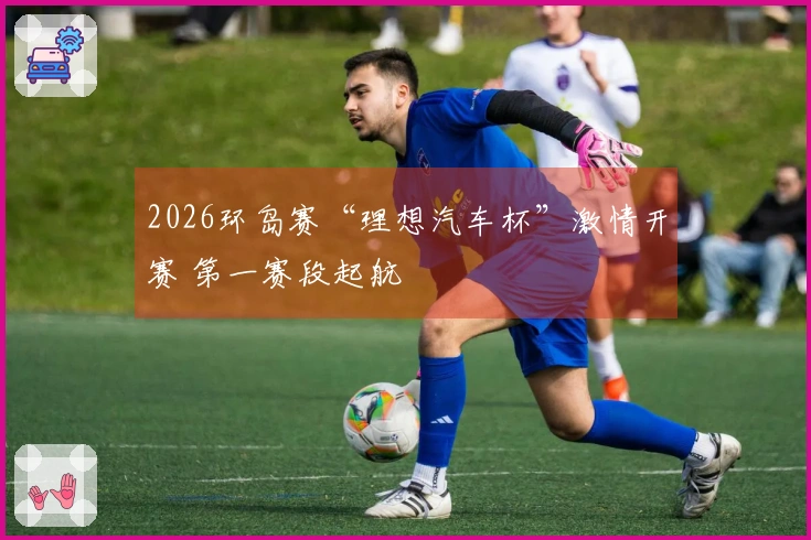 2026环岛赛“理想汽车杯”激情开赛 第一赛段起航