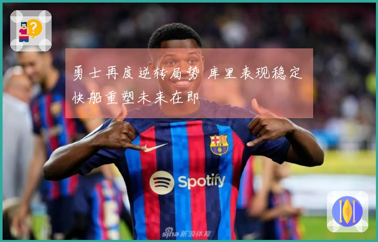 勇士再度逆转局势 库里表现稳定 快船重塑未来在即