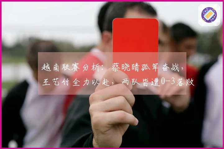 越南联赛分析：蔡晓晴孤军奋战，王艺竹全力以赴，两队皆遭0-3落败