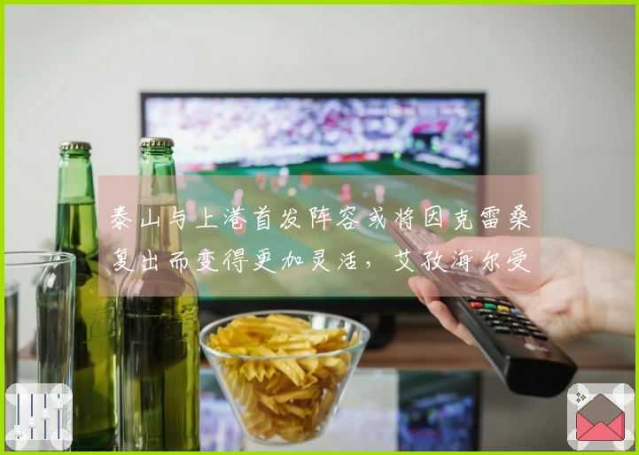 泰山与上港首发阵容或将因克雷桑复出而变得更加灵活,艾孜海尔受伤影响如何?