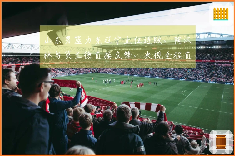 山东男篮力克辽宁止住连败，陶汉林与莫兰德直接交锋，央视全程直播