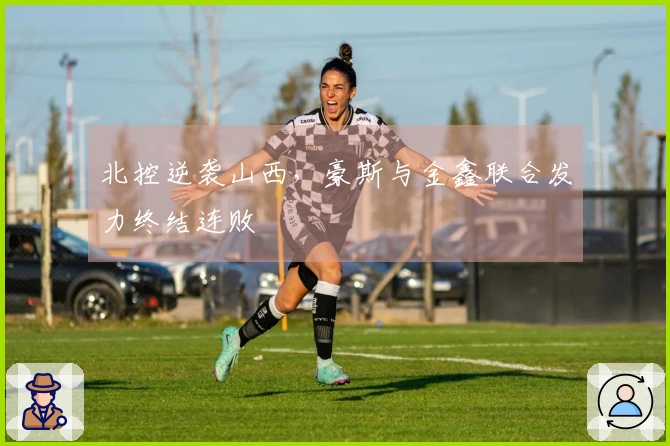 北控逆袭山西，豪斯与金鑫联合发力终结连败