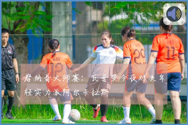 摩纳哥大师赛：瓦舍罗今夜对决年轻实力派阿尔卡拉斯
