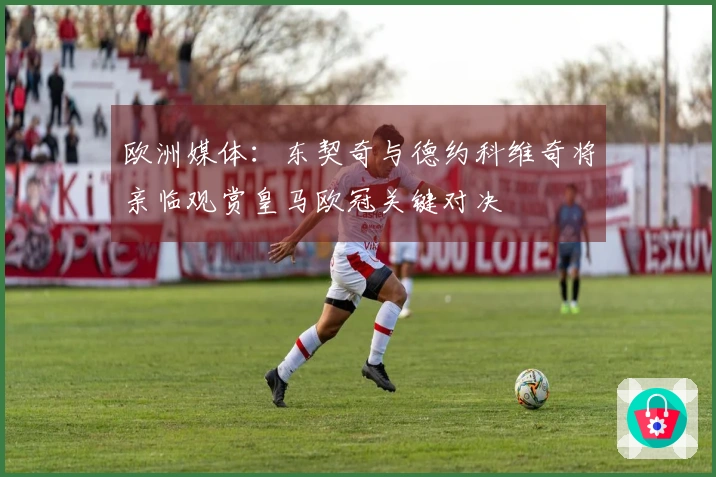 欧洲媒体：东契奇与德约科维奇将亲临观赏皇马欧冠关键对决