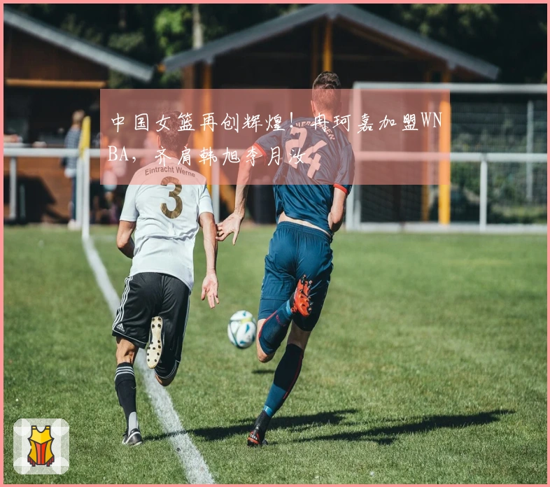 中国女篮再创辉煌!冉珂嘉加盟WNBA,齐肩韩旭李月汝