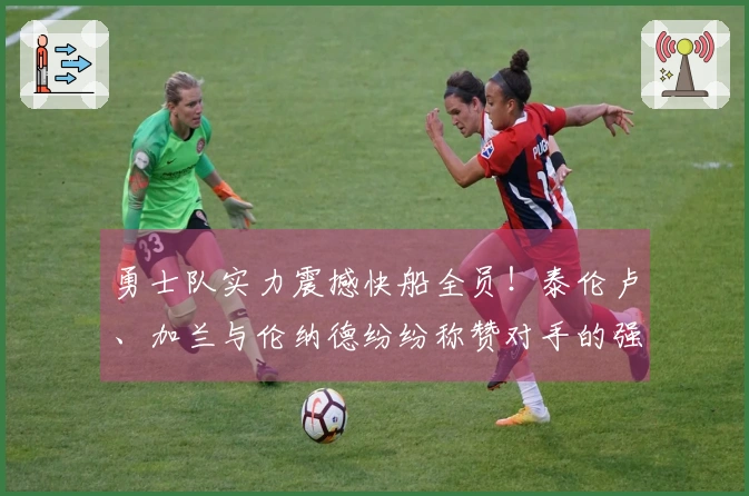 勇士队实力震撼快船全员！泰伦卢、加兰与伦纳德纷纷称赞对手的强大！