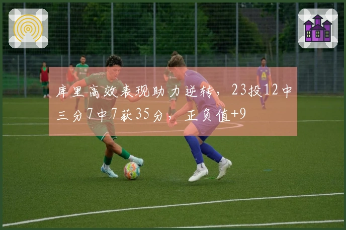 库里高效表现助力逆转，23投12中三分7中7获35分，正负值+9