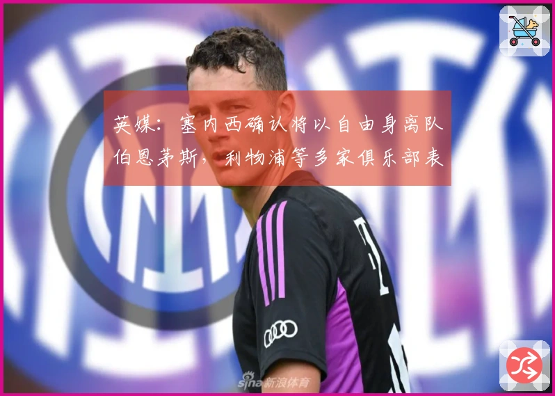 英媒：塞内西确认将以自由身离队伯恩茅斯，利物浦等多家俱乐部表达了兴趣