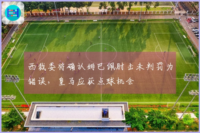 西裁委将确认姆巴佩肘击未判罚为错误，皇马应获点球机会