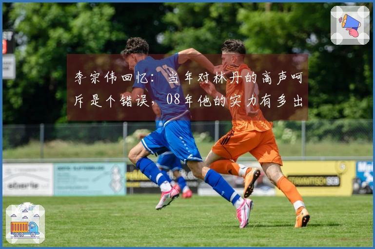 李宗伟回忆：当年对林丹的高声呵斥是个错误，08年他的实力有多出众