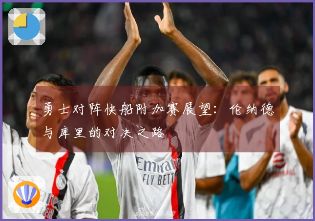 勇士对阵快船附加赛展望：伦纳德与库里的对决之路