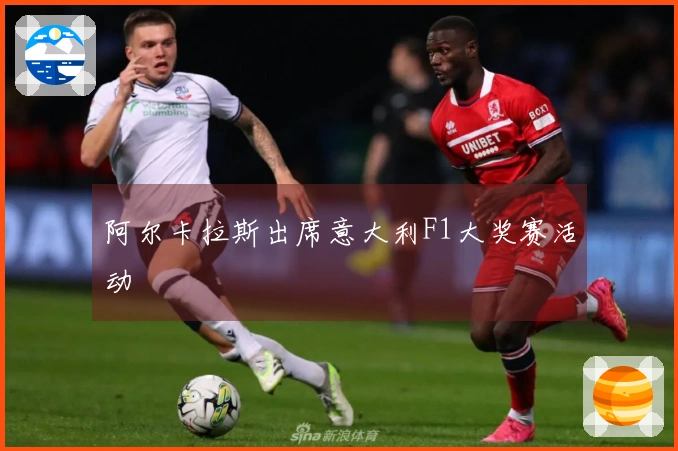 阿尔卡拉斯出席意大利F1大奖赛活动